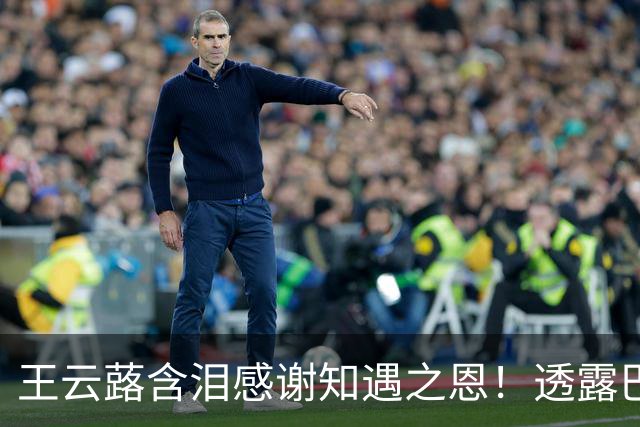 王云蕗含泪感谢知遇之恩！透露巴黎落选内幕，球迷直言错怪蔡斌了